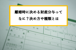 離婚時に決める財産分与ってなに？決め方や種類とは
