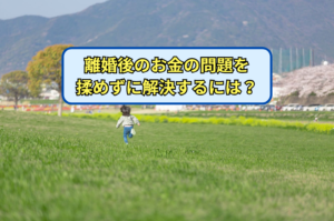 離婚後のお金の問題を揉めずに解決するには？