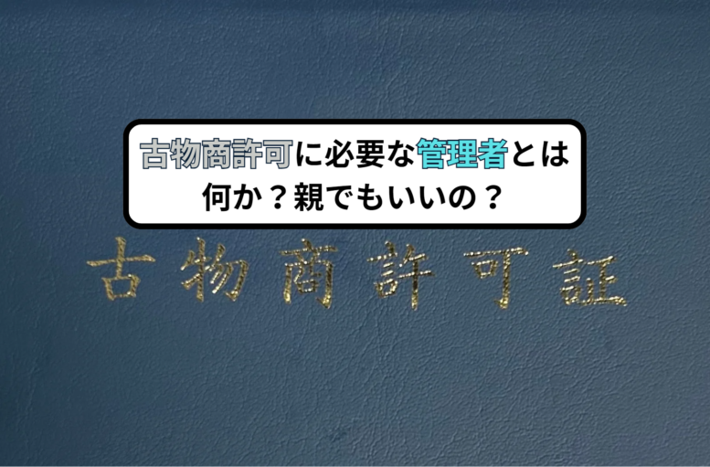 古物商許可に必要な管理者とは何か？親でもいいの？